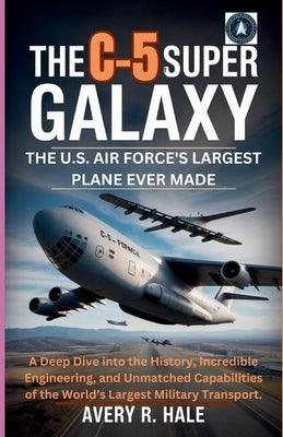 The C-5 Super Galaxy: The U.S. Air Force's Largest Plane Ever Made: A Deep Dive into the History, Incredible Engineering, and Unmatched Capabilities o by R. Hale, Avery