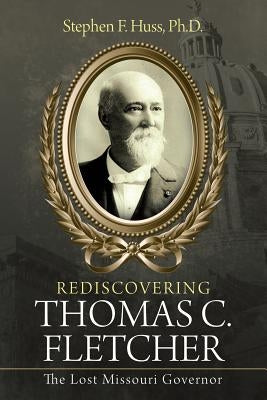 Rediscovering Thomas C. Fletcher: The Lost Missouri Governor by Huss, Stephen F.