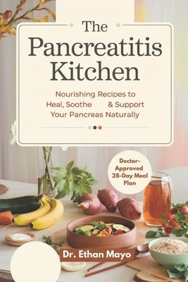 The Pancreatitis Kitchen: Nourishing Recipes to Heal, Soothe & Support Your Pancreas Naturally by Mayo, Ethan