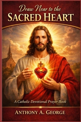 Draw Near to the Sacred Heart: A Catholic Devotional Prayer Book by A. George, Anthony