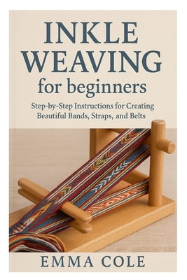 Inkle Weaving for beginners: Step-by-Step Instructions for Creating Beautiful Bands, Straps, and Belts by Cole, Emma