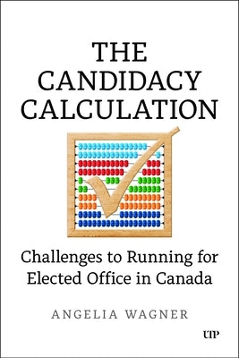 The Candidacy Calculation: Challenges to Running for Elected Office in Canada by Wagner, Angelia