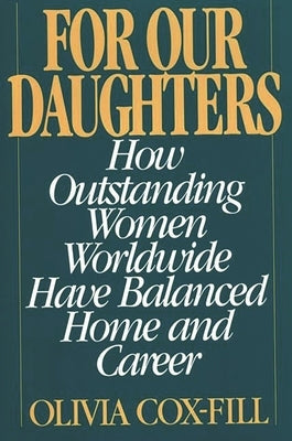 For Our Daughters: How Outstanding Women Worldwide Have Balanced Home and Career by Cox-Fill, Olivia