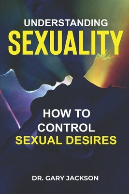 Understanding Sexuality: How to Control Sexual Desires. by Jackson, Gary