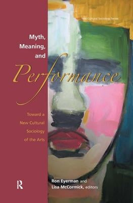 Myth, Meaning and Performance: Toward a New Cultural Sociology of the Arts by Eyerman, Ronald