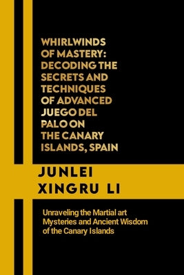 Whirlwinds of Mastery: Decoding the Secrets and Techniques of Advanced Juego del Palo on the Canary Islands, Spain: Unraveling the Martial ar by Xingru Li, Junlei