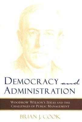 Democracy and Administration: Woodrow Wilson's Ideas and the Challenges of Public Management by Cook, Brian J.