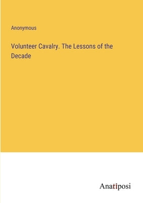 Volunteer Cavalry. The Lessons of the Decade by Anonymous