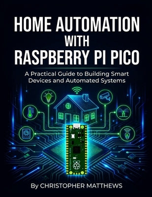Home Automation with Raspberry Pi Pico: Understanding microcontrollers to design and build intelligent household systems from scratch by Matthews, Christopher
