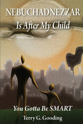 NEBUCHADNEZZAR Is After My Child: You Gotta Be SMART by Gooding, Terry G.