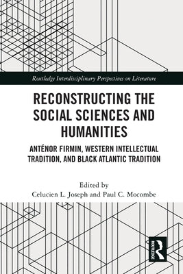 Reconstructing the Social Sciences and Humanities: Anténor Firmin, Western Intellectual Tradition, and Black Atlantic Tradition by Joseph, Celucien L.