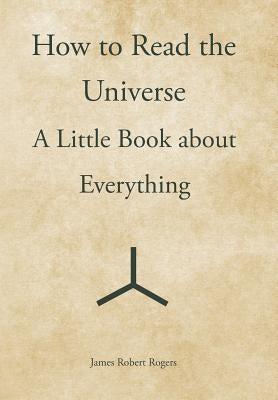 How to Read the Universe: A Little Book about Everything by Rogers, James Robert