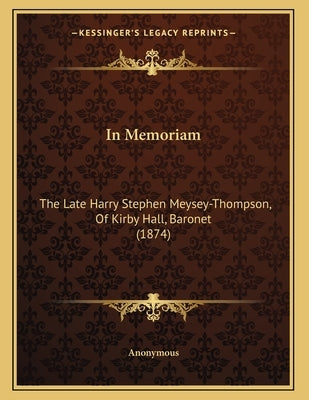 In Memoriam: The Late Harry Stephen Meysey-Thompson, Of Kirby Hall, Baronet (1874) by Anonymous