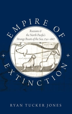 Empire of Extinction: Russians and the North Pacific's Strange Beasts of the Sea, 1741-1867 by Jones, Ryan Tucker