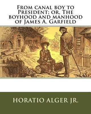 From canal boy to President; or, The boyhood and manhood of James A. Garfield by Alger, Horatio, Jr.
