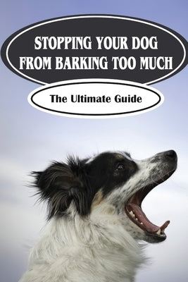 Stopping Your Dog From Barking Too Much: The Ultimate Guide: Tips For Barking Dog by Goicoechea, Bart