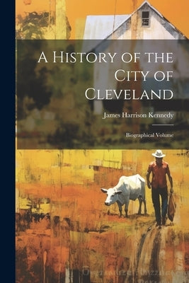A History of the City of Cleveland: Biographical Volume by Kennedy, James Harrison