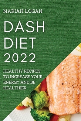 Dash Diet 2022: Healthy Recipes to Increase Your Energy and Be Healthier by Logan, Mariah
