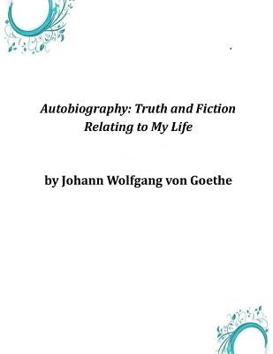 Autobiography: Truth and Fiction Relating to My Life by Johann Wolfgang Von Goethe