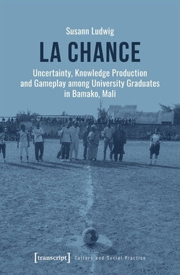 La Chance: Uncertainty, Knowledge Production and Gameplay Among University Graduates in Bamako, Mali by Ludwig, Susann