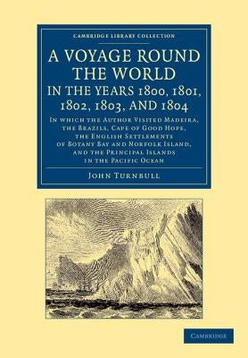A Voyage Round the World, in the Years 1800, 1801, 1802, 1803, and 1804: In Which the Author Visited Madeira, the Brazils, Cape of Good Hope, the En by Turnbull, John