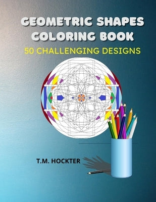 Geometric Shapes Coloring Book: 50 Challenging Geometric Shape Designs For Adult Coloring Fun by Hockter, T. M.