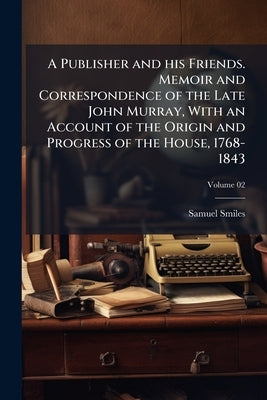 A Publisher and his Friends. Memoir and Correspondence of the Late John Murray, With an Account of the Origin and Progress of the House, 1768-1843; Vo by Smiles, Samuel