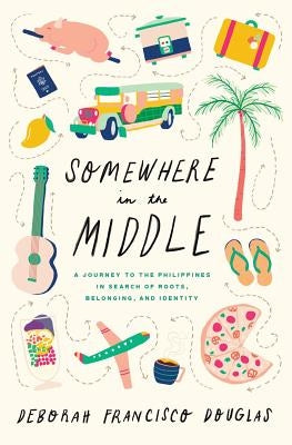 Somewhere in the Middle: A Journey to the Philippines in Search of Roots, Belonging, and Identity by Francisco Douglas, Deborah