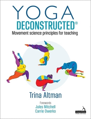 Yoga Deconstructed(r): Movement Science Principles for Teaching by Altman, Trina