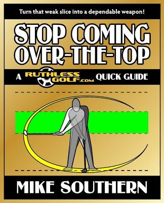 Stop Coming Over-the-Top: A RuthlessGolf.com Quick Guide by Southern, Mike