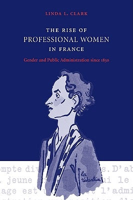 The Rise of Professional Women in France: Gender and Public Administration Since 1830 by Clark, Linda L.