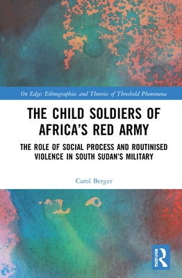 The Child Soldiers of Africa's Red Army: The Role of Social Process and Routinised Violence in South Sudan's Military by Berger, Carol