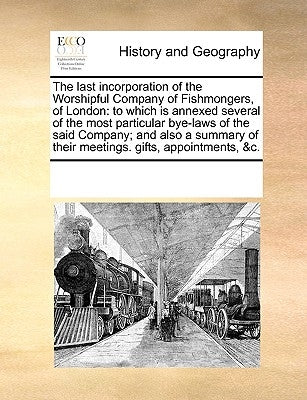 The Last Incorporation of the Worshipful Company of Fishmongers, of London: To Which Is Annexed Several of the Most Particular Bye-Laws of the Said Co by Multiple Contributors