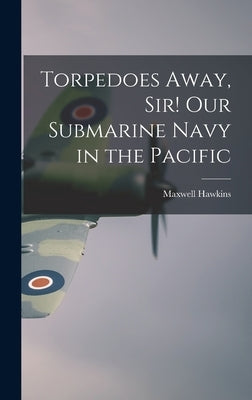 Torpedoes Away, Sir! Our Submarine Navy in the Pacific by Hawkins, Maxwell