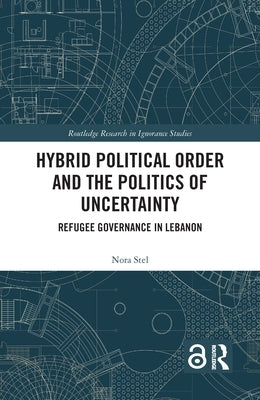 Hybrid Political Order and the Politics of Uncertainty: Refugee Governance in Lebanon by Stel, Nora