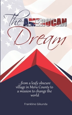 The Amerucan Dream: From a Leafy Obscure Village in Meru County To a Mission to Change the World by Gikunda, Frankline