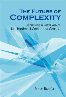 Future of Complexity, The: Conceiving a Better Way to Understand Order and Chaos by Baofu, Peter