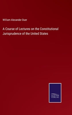 A Course of Lectures on the Constitutional Jurisprudence of the United States by Duer, William Alexander