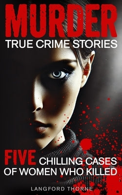 Murder True Crime Stories: Five Chilling Cases of Women Who Killed by Thorne, Langford
