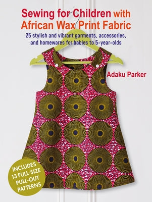 Sewing for Children with African Wax Print Fabric: 25 Stylish and Vibrant Garments, Accessories, and Homewares for Babies to 5-Year-Olds by Parker, Adaku