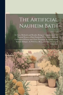 The Artificial Nauheim Bath: Its Uses, Methods and Results; Being a Comparison of the Natural Waters of Bad-Nauheim With Other Artificial Carbonate by Anonymous