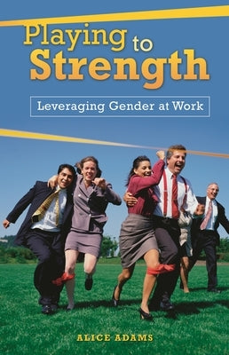 Playing to Strength: Leveraging Gender at Work by Adams, Alice