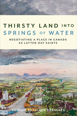 Thirsty Land Into Springs of Water: Negotiating a Place in Canada as Latter-Day Saints by Brassard, Brooke Kathleen
