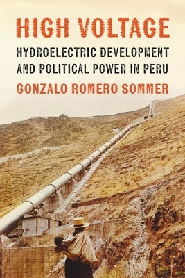 High Voltage: Hydroelectric Development and Political Power in Peru by Romero Sommer, Gonzalo