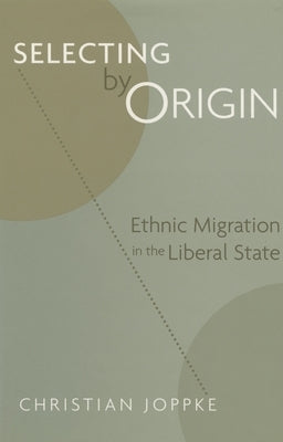 Selecting by Origin: Ethnic Migration in the Liberal State by Joppke, Christian