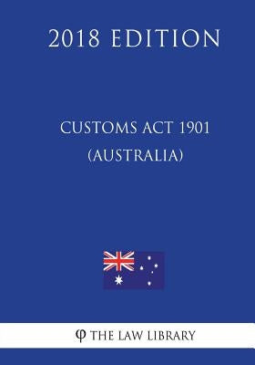 Customs Act 1901 (Australia) (2018 Edition) by The Law Library