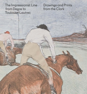 The Impressionist Line from Degas to Toulouse-Lautrec: Drawings and Prints from the Clark by Clarke, Jay A.