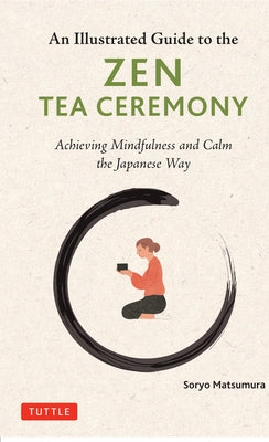 An Illustrated Guide to the Zen Tea Ceremony: Achieving Mindfulness and Calm the Japanese Way by Matsumura, Soryo
