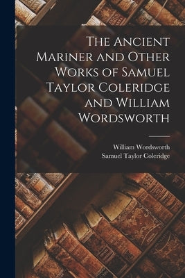 The Ancient Mariner and Other Works of Samuel Taylor Coleridge and William Wordsworth by Coleridge, Samuel Taylor