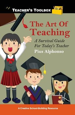 The Art of Teaching: A Survival Guide for Today's Teacher by Alphonso, Pius